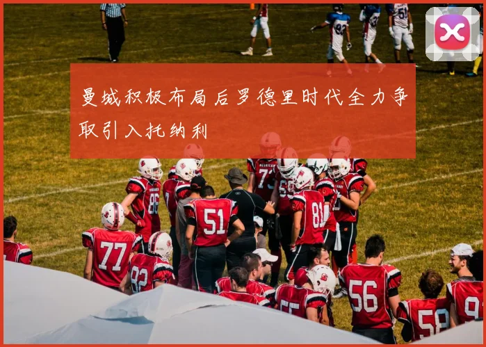 曼城积极布局后罗德里时代全力争取引入托纳利
