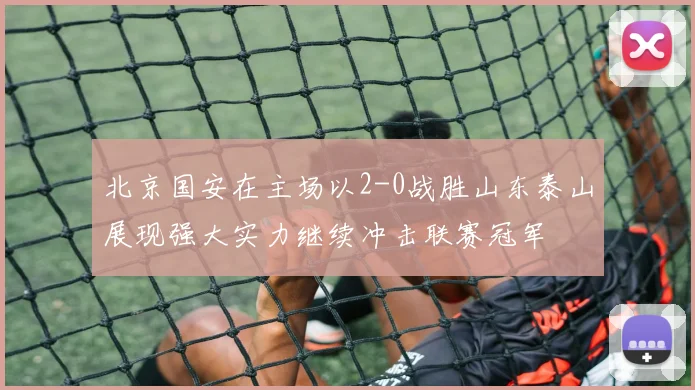 北京国安在主场以2-0战胜山东泰山展现强大实力继续冲击联赛冠军