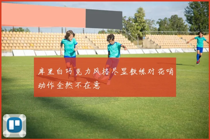 库里白巧克力风格尽显教练对花哨动作全然不在意