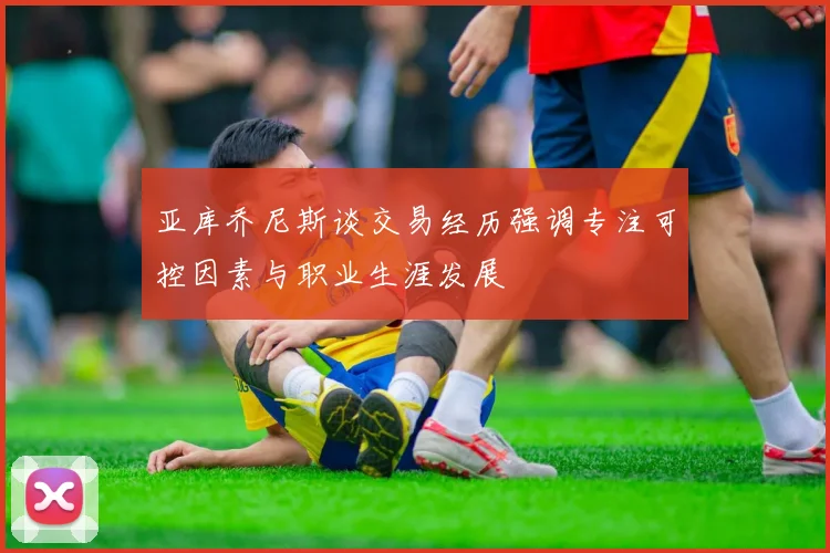亚库乔尼斯谈交易经历强调专注可控因素与职业生涯发展