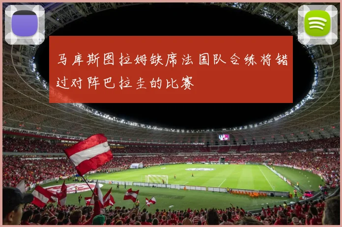 马库斯图拉姆缺席法国队合练将错过对阵巴拉圭的比赛