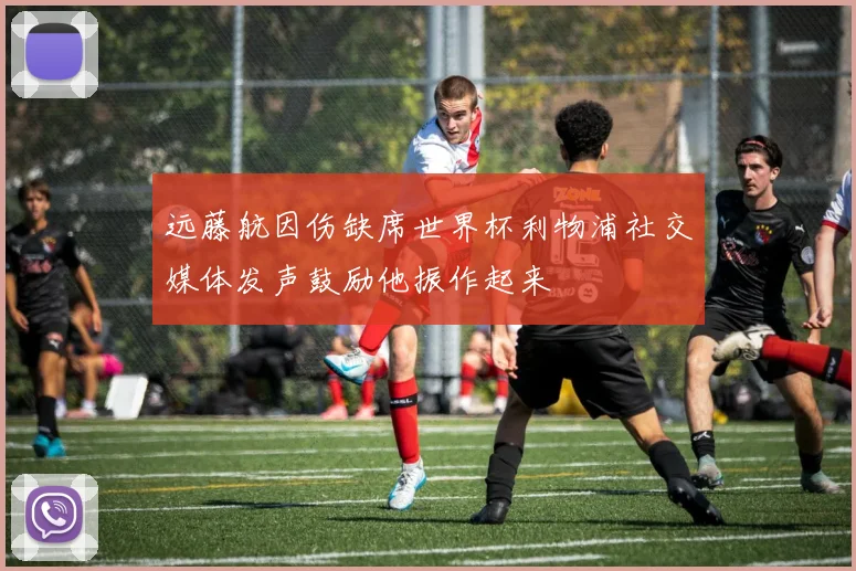 远藤航因伤缺席世界杯利物浦社交媒体发声鼓励他振作起来