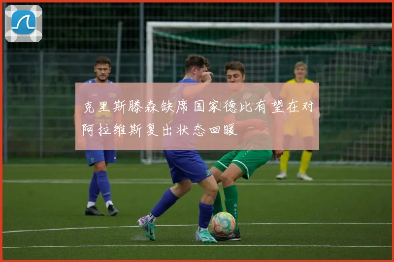 克里斯滕森缺席国家德比有望在对阿拉维斯复出状态回暖
