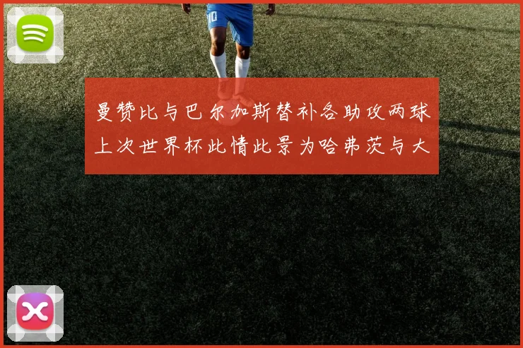 曼赞比与巴尔加斯替补各助攻两球上次世界杯此情此景为哈弗茨与大菲尔