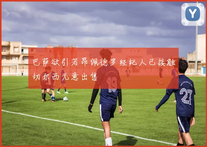 巴萨欲引若昂佩德罗经纪人已接触切尔西无意出售