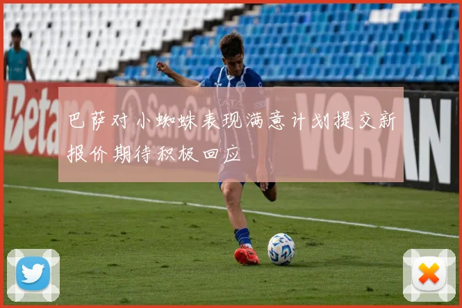 巴萨对小蜘蛛表现满意计划提交新报价期待积极回应