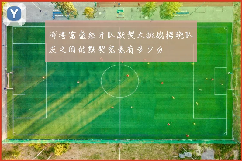 海港富盛经开队默契大挑战揭晓队友之间的默契究竟有多少分