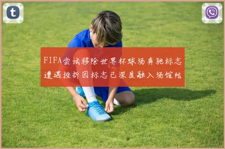 FIFA尝试移除世界杯球场奔驰标志遭遇挫折因标志已深度融入场馆结构