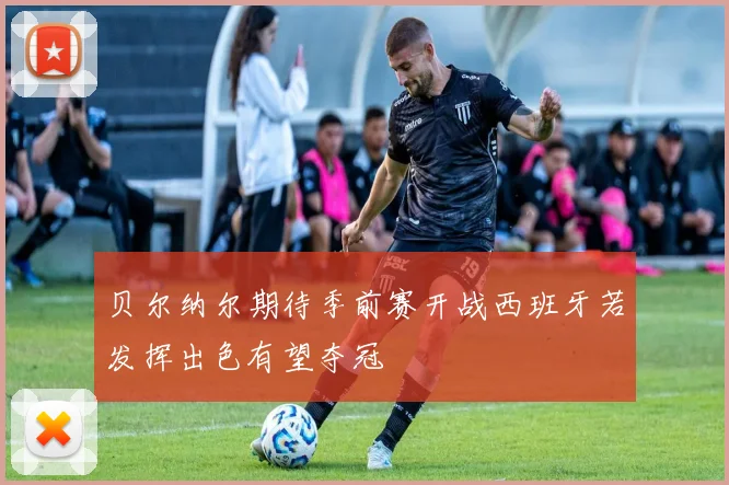 贝尔纳尔期待季前赛开战西班牙若发挥出色有望夺冠