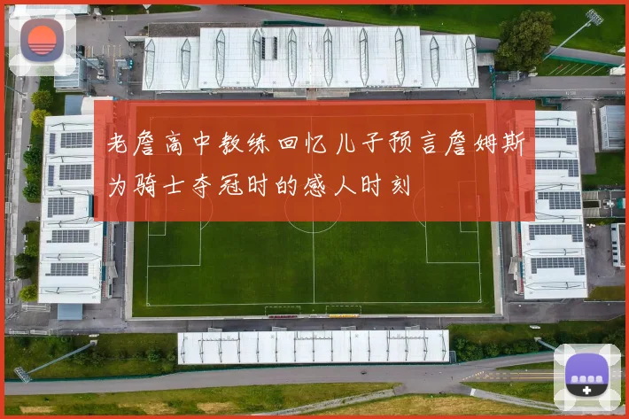 老詹高中教练回忆儿子预言詹姆斯为骑士夺冠时的感人时刻