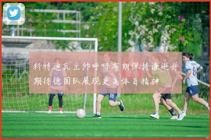 科特迪瓦主帅呼吁布朗保持谦逊并期待德国队展现更高体育精神