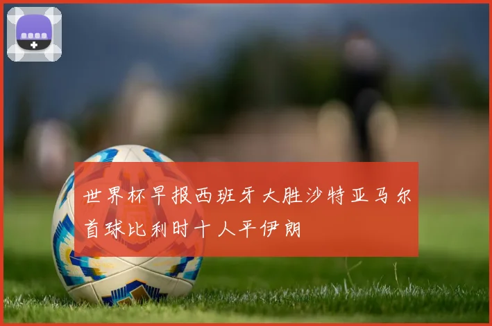 世界杯早报西班牙大胜沙特亚马尔首球比利时十人平伊朗