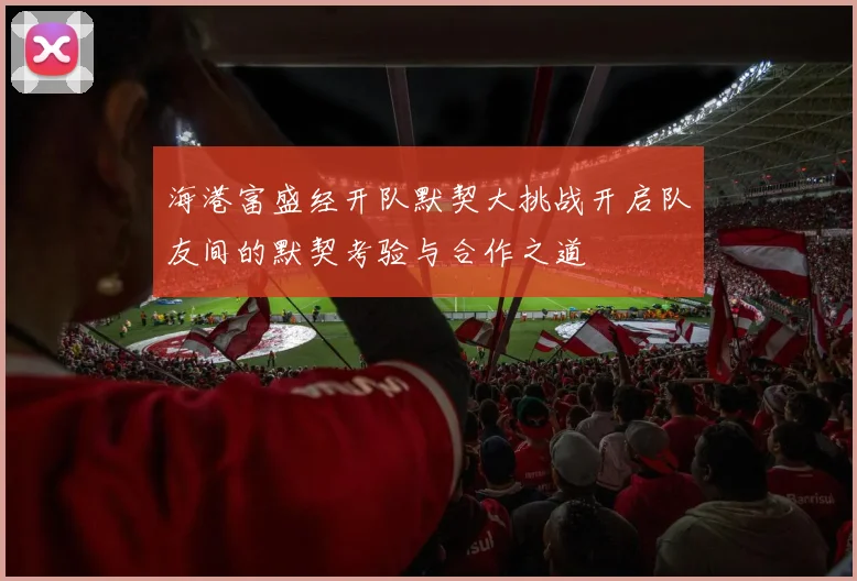 海港富盛经开队默契大挑战开启队友间的默契考验与合作之道
