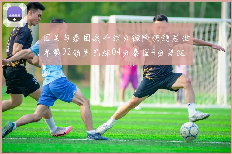 国足与泰国战平积分微降仍稳居世界第92领先巴林04分泰国4分差距