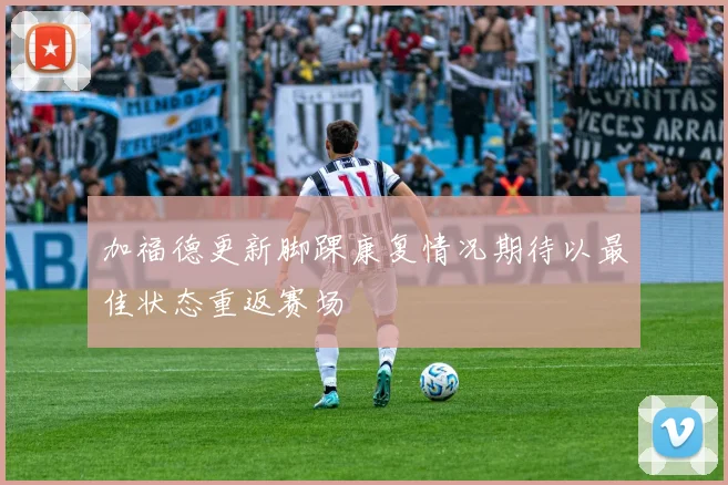 加福德更新脚踝康复情况期待以最佳状态重返赛场
