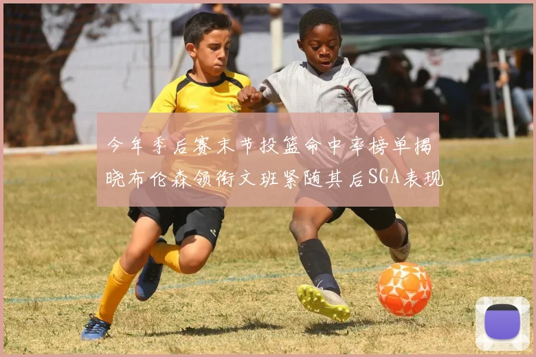 今年季后赛末节投篮命中率榜单揭晓布伦森领衔文班紧随其后SGA表现不俗