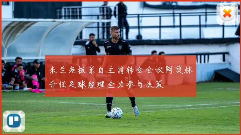 米兰老板亲自主持转会会议阿莫林升任足球经理全力参与决策
