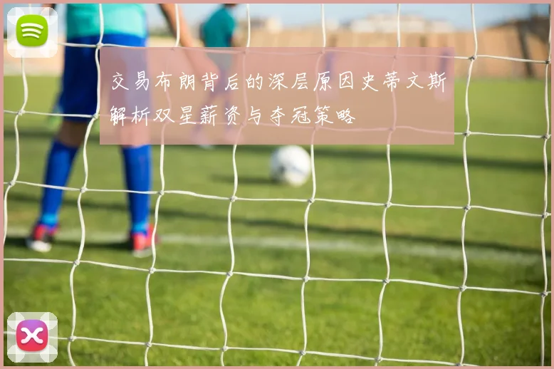 交易布朗背后的深层原因史蒂文斯解析双星薪资与夺冠策略
