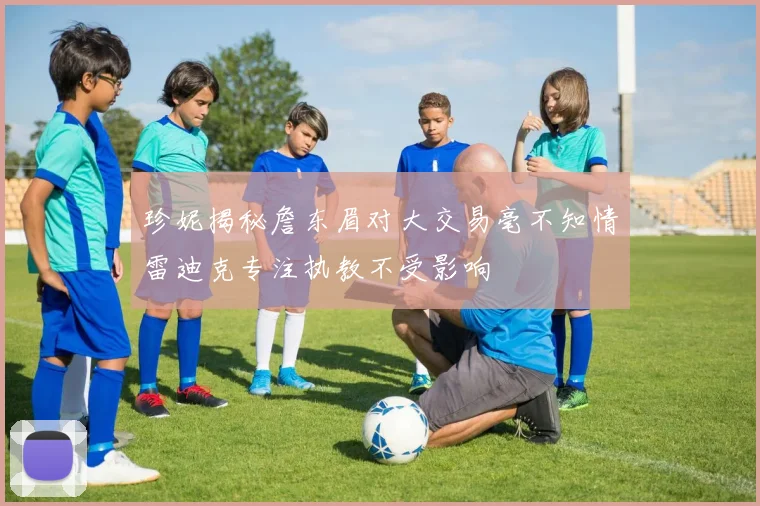 珍妮揭秘詹东眉对大交易毫不知情雷迪克专注执教不受影响