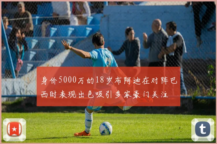 身价5000万的18岁布阿迪在对阵巴西时表现出色吸引多家豪门关注