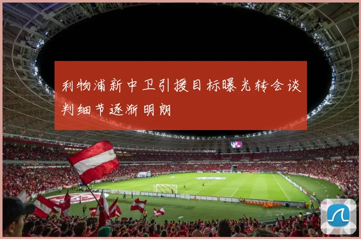 利物浦新中卫引援目标曝光转会谈判细节逐渐明朗