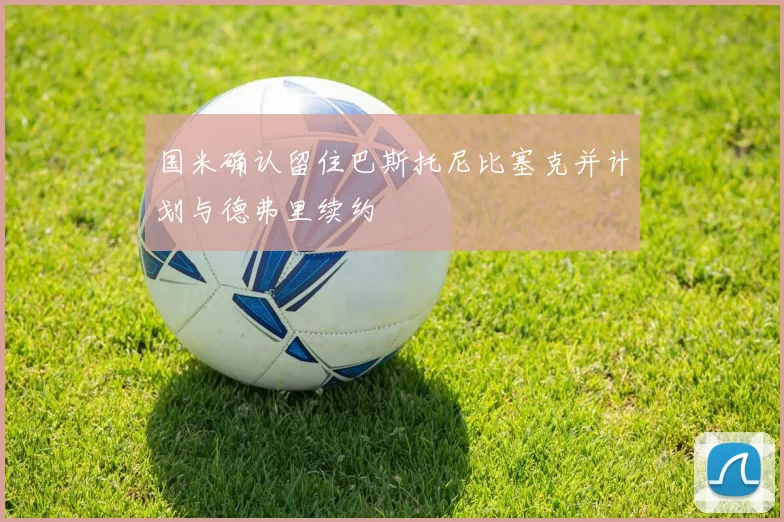 国米确认留住巴斯托尼比塞克并计划与德弗里续约